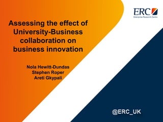 Assessing the effect of
University-Business
collaboration on
business innovation
Nola Hewitt-Dundas
Stephen Roper
Areti Gkypali
 