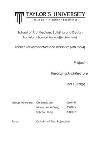 School of Architecture, Building and Design
Bachelor of Science (Honours)(Architecture)
Theories of Architecture and Urbanism [ARC2224]
Project 1
Theorizing Architecture
Part 1 Stage 1
Group Members: Christiody Lim 0304191
Nicole Lim Xu Teng 0307814
Soh You Shing 0308010
Tutor: Dr. Lakshmi Priya Rajendran
 