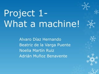 Project 1- 
What a machine! 
Alvaro Díaz Hernando 
Beatriz de la Varga Puente 
Noelia Martín Ruiz 
Adrián Muñoz Benavente 
 