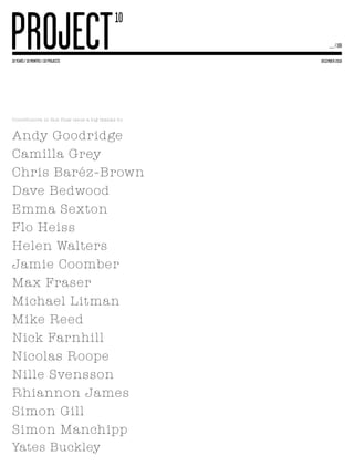 ___ / 100

                                                    December 2010




Contributors in this final issue a big thanks to:



Andy Goodridge
Camilla Grey
Chris Baréz-Brown
Dave Bedwood
Emma Sexton
Flo Heiss
Helen Walters
Jamie Coomber
Max Fraser
Michael Litman
Mike Reed
Nick Farnhill
Nicolas Roope
Nille Svensson
Rhiannon James
Simon Gill
Simon Manchipp
Yates Buckley
 