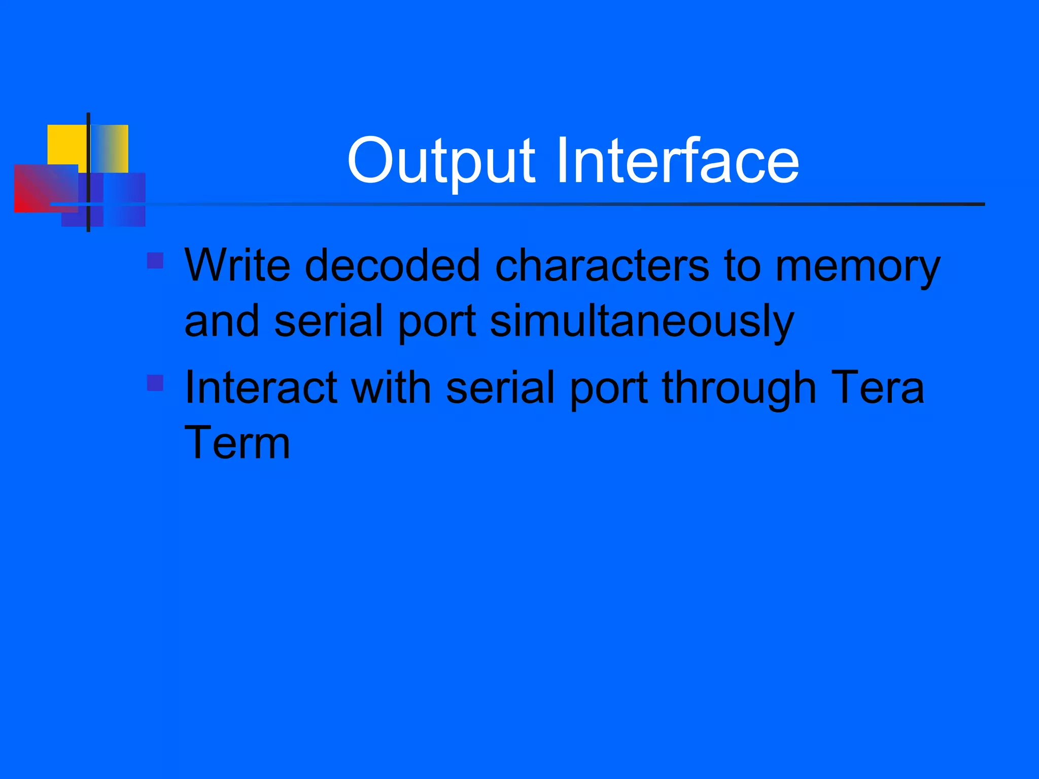 Output Interface
   Write decoded characters to memory
    and serial port simultaneously
   Interact with serial port through Tera
    Term
 