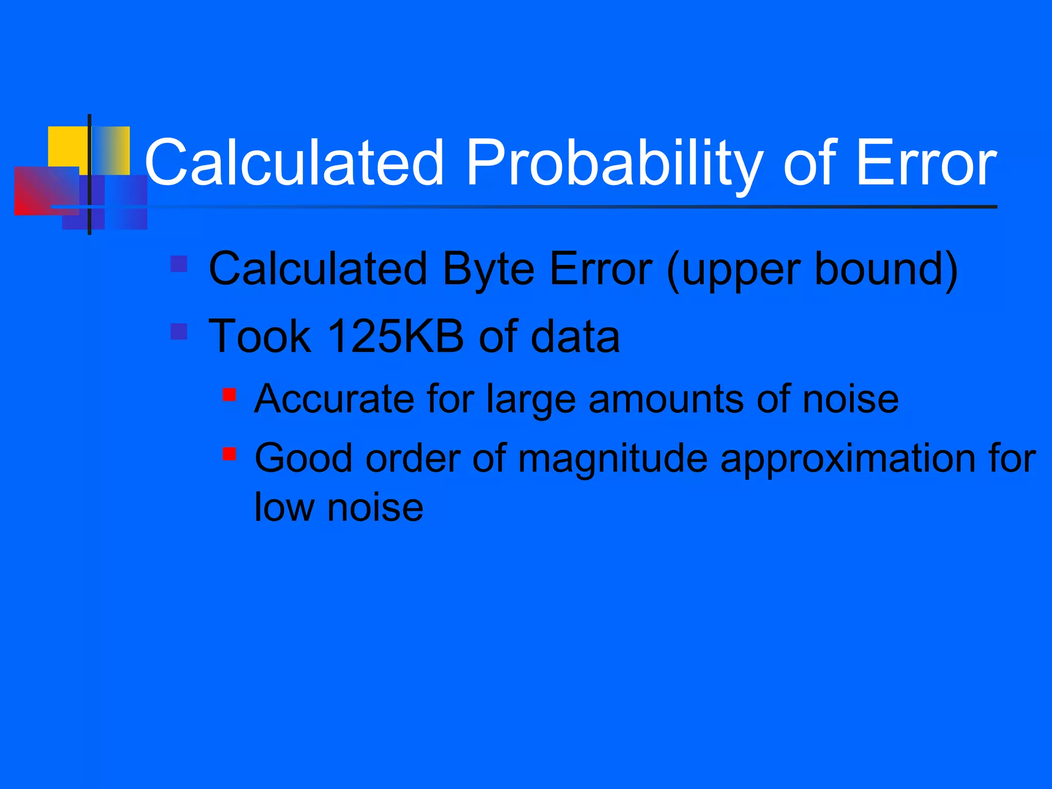 Calculated Probability of Error
   Calculated Byte Error (upper bound)
   Took 125KB of data
       Accurate for large amounts of noise
       Good order of magnitude approximation for
        low noise
 