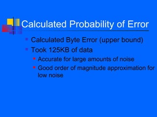 Calculated Probability of Error
   Calculated Byte Error (upper bound)
   Took 125KB of data
       Accurate for large amounts of noise
       Good order of magnitude approximation for
        low noise
 