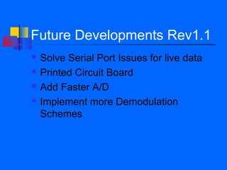 Future Developments Rev1.1
   Solve Serial Port Issues for live data
   Printed Circuit Board
   Add Faster A/D
   Implement more Demodulation
    Schemes
 