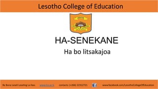 Lesotho College of Education
Re Bona Leseli Leseling La Hao. www.lce.ac.ls contacts: (+266) 22312721 www.facebook.com/LesothoCollegeOfEducation
HA-SENEKANE
Ha bo litsakajoa
 