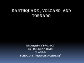 Earthquake , Volcano and
Tornado
Geography project
By- ROUSHAN HARI
CLASS-8
SCHOOL- St Francis Academy
 