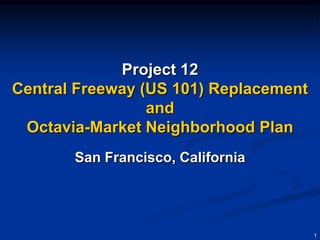 Project 12
Central Freeway (US 101) Replacement
                 and
 Octavia-Market Neighborhood Plan
       San Francisco, California




                                       1
 