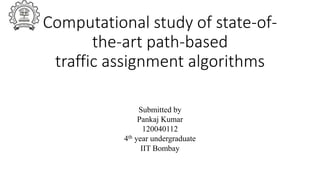 Computational study of state-of-
the-art path-based
traffic assignment algorithms
Submitted by
Pankaj Kumar
120040112
4th year undergraduate
IIT Bombay
 