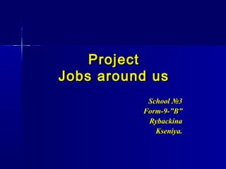 Project
Jobs around us
           School №3
          Form-9-”B”
           Rybackina
             Kseniya.
 