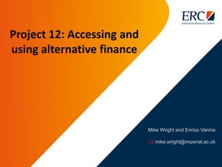 Mike Wright and Enrico Vanino
E: mike.wright@imperial.ac.uk
Project 12: Accessing and
using alternative finance
 