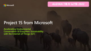 Project 15 from Microsoft
Accelerating Environmental
Conservation & Ecosystem Sustainability
with the Internet of Things (IoT)
 