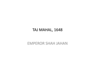 TAJ MAHAL, 1648
EMPEROR SHAH JAHAN
 
