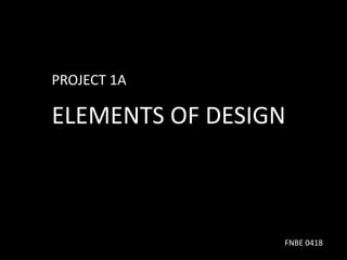 PROJECT 1A
ELEMENTS OF DESIGN
FNBE 0418
 