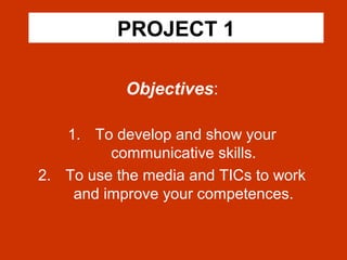 PROJECT 1
Objectives:
1. To develop and show your
communicative skills.
2. To use the media and TICs to work
and improve your competences.
 