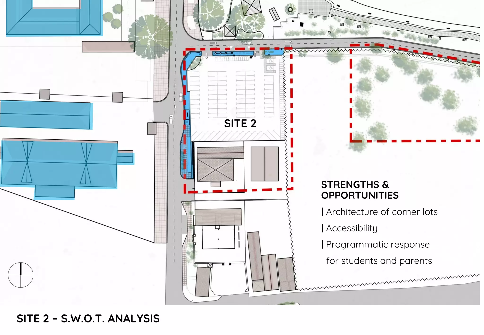 SITE 2 – S.W.O.T. ANALYSIS
STRENGTHS &
OPPORTUNITIES
| Architecture of corner lots
| Accessibility
| Programmatic response
for students and parents
SITE 2
 