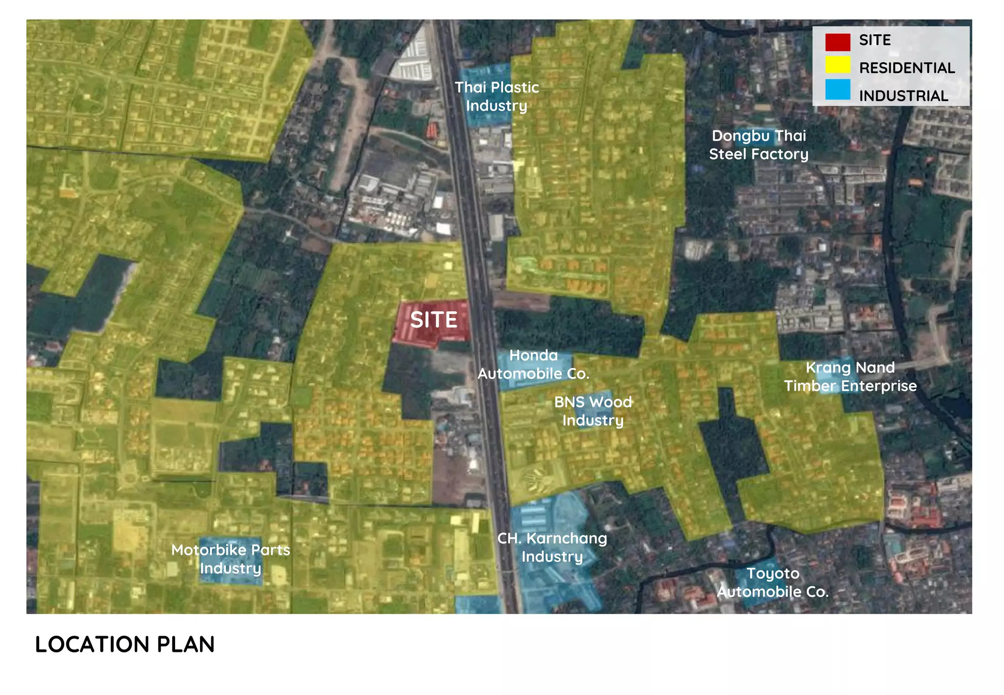 LOCATION PLAN
SITE
Honda
Automobile Co.
BNS Wood
Industry
CH. Karnchang
IndustryMotorbike Parts
Industry Toyoto
Automobile Co.
Krang Nand
Timber Enterprise
Dongbu Thai
Steel Factory
Thai Plastic
Industry
SITE
RESIDENTIAL
INDUSTRIAL
 