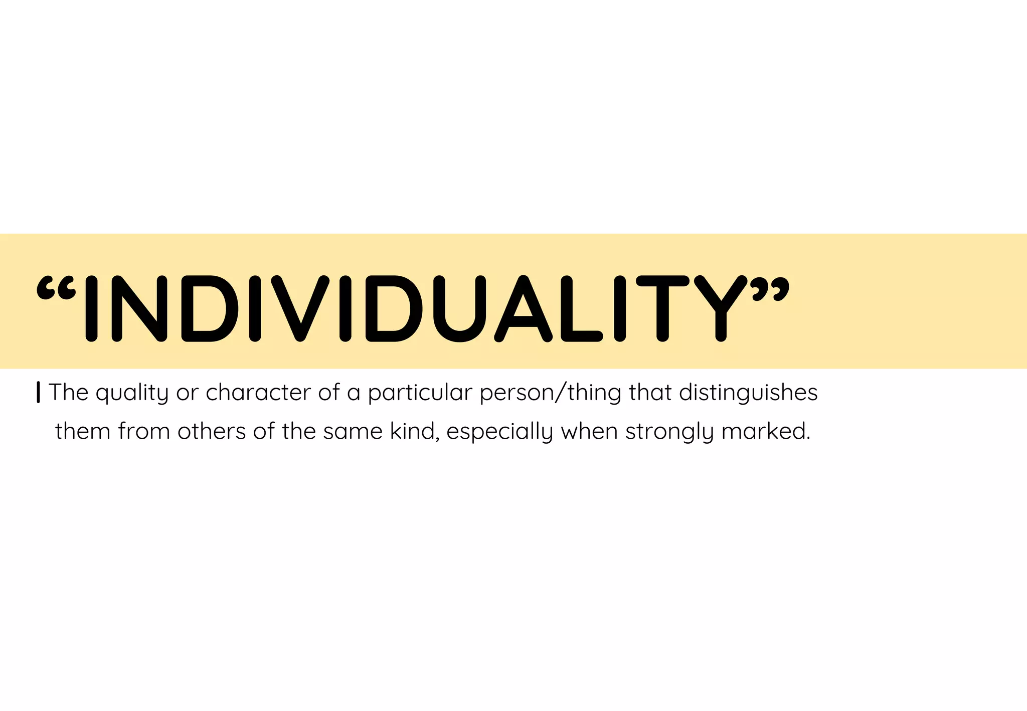 “INDIVIDUALITY”
| The quality or character of a particular person/thing that distinguishes
them from others of the same kind, especially when strongly marked.
 