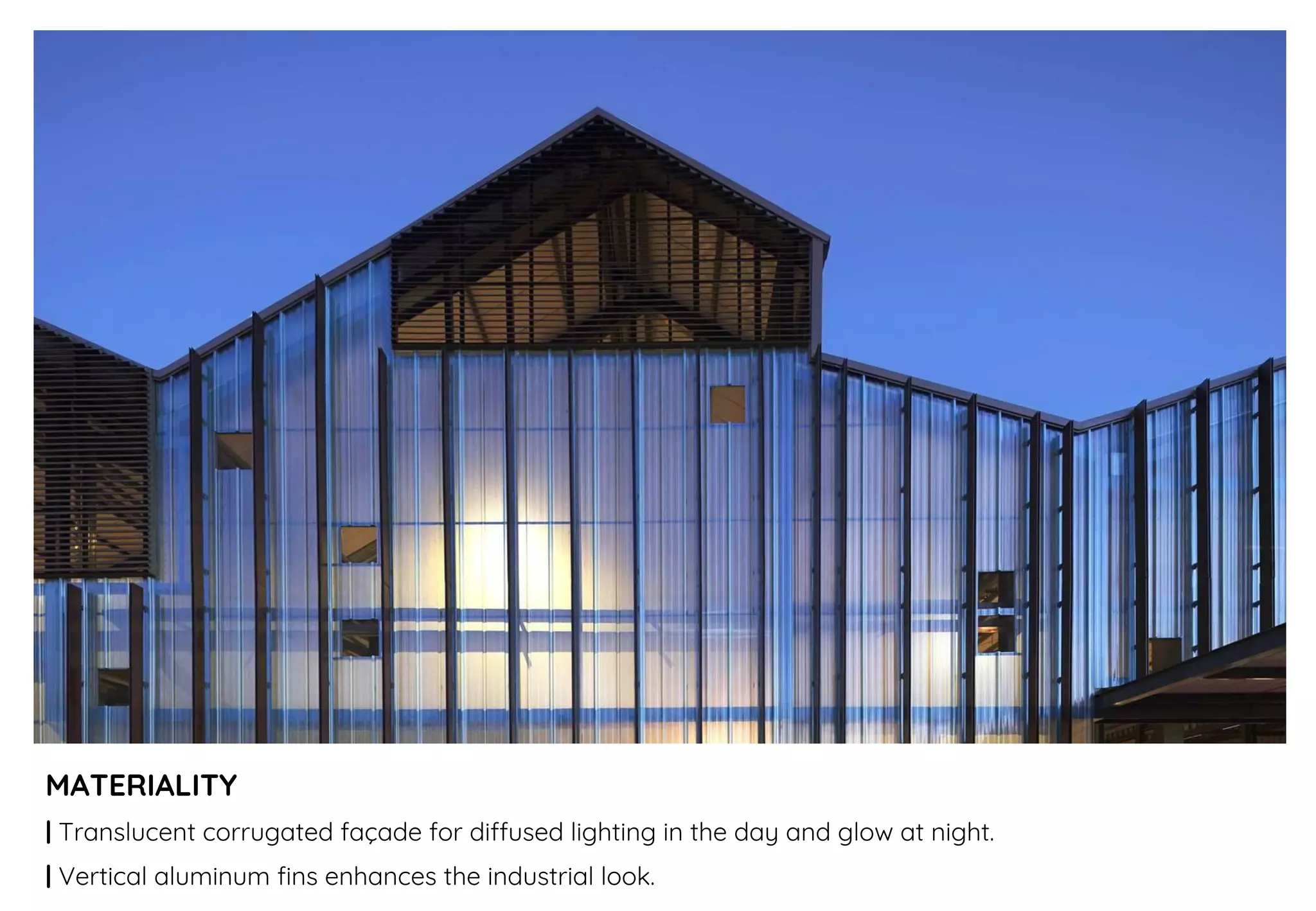 MATERIALITY
| Translucent corrugated façade for diffused lighting in the day and glow at night.
| Vertical aluminum fins enhances the industrial look.
 