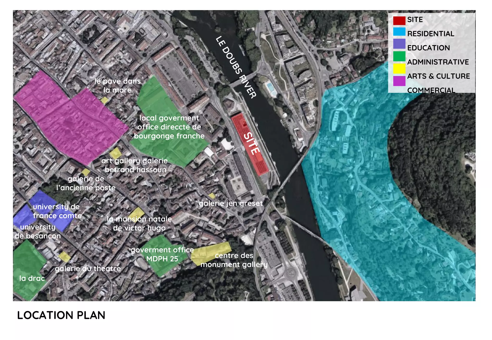 LOCATION PLAN
SITE
la drac
centre des
monument gallery
university de
france comte
university
de besancon
goverment office
MDPH 25
local goverment
office direccte de
bourgonge franche
SITE
RESIDENTIAL
EDUCATION
ADMINISTRATIVE
ARTS & CULTURE
COMMERCIAL
LEDOUBSRIVER
galerie jen greset
la mansion natale
de victor hugo
galerie du theatre
galerie de
l’ancienne poste
art gallery galerie
betrand hassoun
le pave dans
la mare
 
