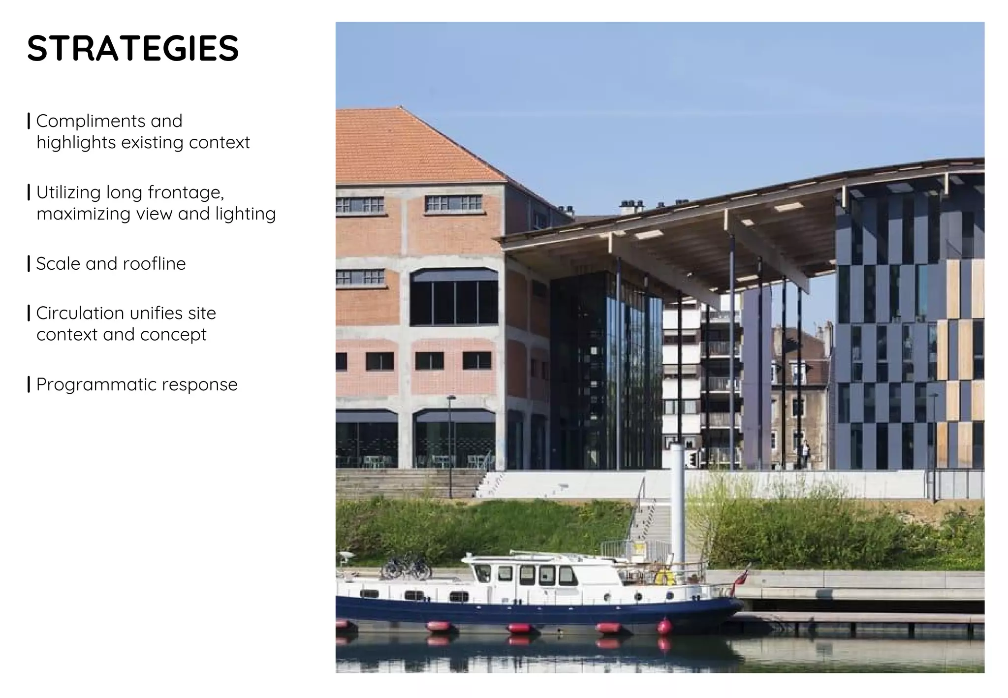 STRATEGIES
| Compliments and
highlights existing context
| Utilizing long frontage,
maximizing view and lighting
| Scale and roofline
| Circulation unifies site
context and concept
| Programmatic response
 