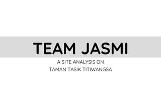 TEAM JASMI
A SITE ANALYSIS ON
TAMAN TASIK TITIWANGSA
 