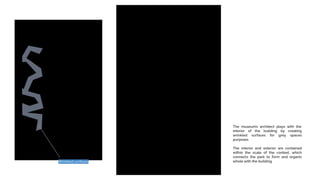 The museum’s architect plays with the
interior of the building by creating
wrinkled surfaces for grey spaces
purposes
The interior and exterior are contained
within the scale of the context, which
connects the park to form and organic
whole with the building.Wrinkled surfaces
 