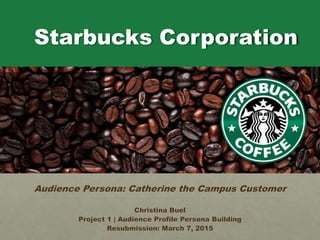 Starbucks Corporation
Audience Persona: Catherine the Campus Customer
Christina Buel
Project 1 | Audience Profile Persona Building
Resubmission: March 7, 2015
 