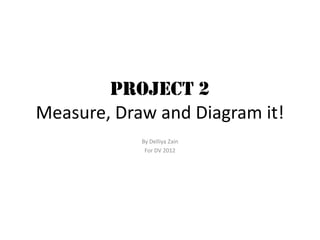Project 2
Measure, Draw and Diagram it!
By Delliya Zain
For DV 2012

 