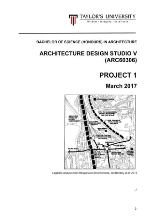 0
BACHELOR OF SCIENCE (HONOURS) IN ARCHITECTURE
ARCHITECTURE DESIGN STUDIO V
(ARC60306)
PROJECT 1
March 2017
Legibility analysis from Responsive Environments, Ian Bentley et.al. 2013
_1
 