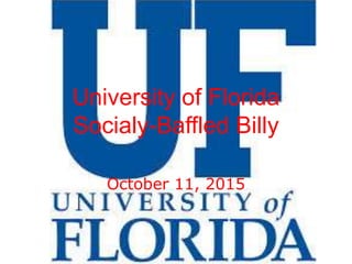 University of Florida
Socialy-Baffled Billy
http://www.slideshare.net/s
ecret/ojpn6NEVd72V0r
October 11, 2015
 