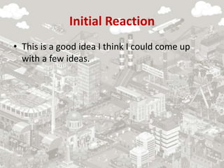 Initial Reaction
• This is a good idea I think I could come up
with a few ideas.
 