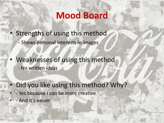 Mood Board
• Strengths of using this method
- Shows personal interests in images
• Weaknesses of using this method
- No written ideas
• Did you like using this method? Why?
• - Yes because I can be more creative
• - And it’s easier
 
