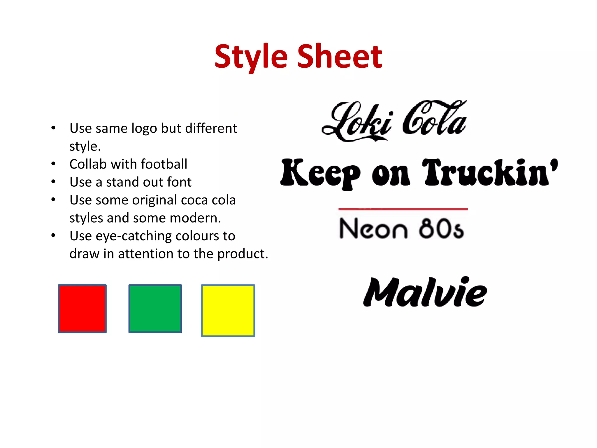 Style Sheet
• Use same logo but different
style.
• Collab with football
• Use a stand out font
• Use some original coca cola
styles and some modern.
• Use eye-catching colours to
draw in attention to the product.
 