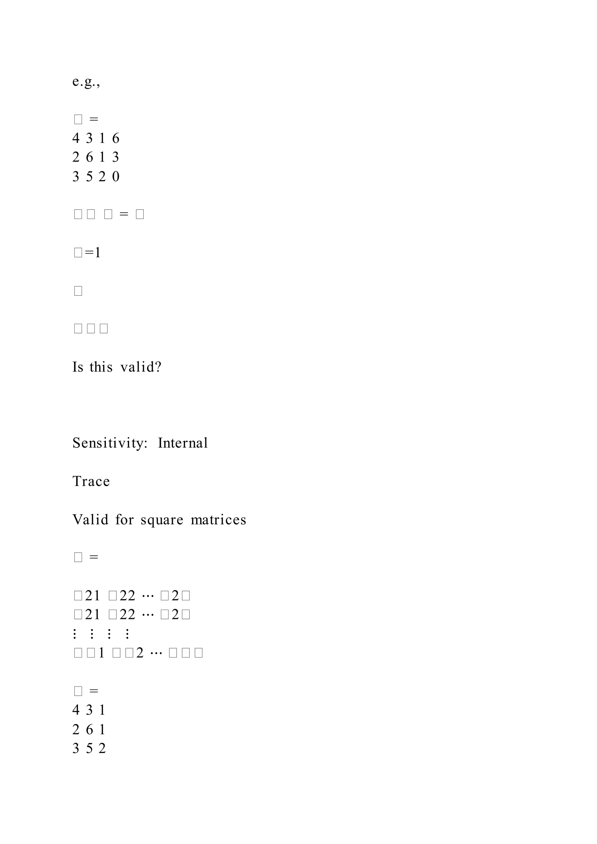 e.g.,
� =
4 3 1 6
2 6 1 3
3 5 2 0
�� � = �
�=1
�
���
Is this valid?
Sensitivity: Internal
Trace
Valid for square matrices
� =
�21 �22 ⋯ �2�
�21 �22 ⋯ �2�
⋮ ⋮ ⋮ ⋮
��1 ��2 ⋯ ���
� =
4 3 1
2 6 1
3 5 2
 