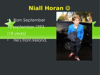 Niall Horan   Born September  13 september 1993  (18 years) He's from Ireland. 