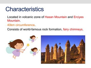 Characteristics
- Located in volcanic zone of Hasan Mountain and Erciyes
Mountain.
- 40km circumference.
- Consists of world-famous rock formation, fairy chimneys.
 