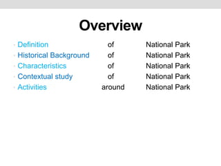 Overview
• Definition of National Park
• Historical Background of National Park
• Characteristics of National Park
• Contextual study of National Park
• Activities around National Park
 