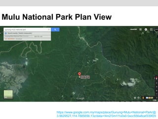 https://www.google.com.my/maps/place/Gunung+Mulu+National+Park/@
3.9629527,114.7885656,13z/data=!4m2!3m1!1s0x0:0xcc556a8cef339f29
Mulu National Park Plan View
 