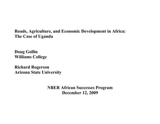 Roads, Agriculture, and Economic Development in Africa:
The Case of Uganda


Doug Gollin
Williams College

Richard Rogerson
Arizona State University


                   NBER African Successes Program
                        December 12, 2009
 