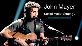 John Mayer
Social Media Strategy
http://www.slideshare.net/madisonwatt
www.slideshare.net/madisonwatt
 