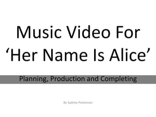 Music Video For
‘Her Name Is Alice’
By Sydney Pooleman
Planning, Production and Completing
 