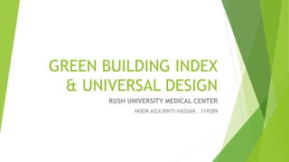 GREEN BUILDING INDEX
& UNIVERSAL DESIGN
RUSH UNIVERSITY MEDICAL CENTER
NOOR AIZA BINTI HASSAN . 119289
 