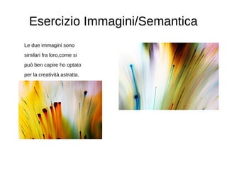 Esercizio Immagini/Semantica
Le due immagini sono
similari fra loro,come si
può ben capire ho optato
per la creatività astratta.
 