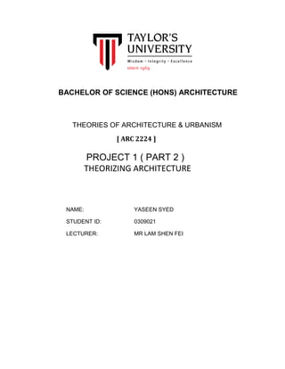 BACHELOR OF SCIENCE (HONS) ARCHITECTURE
THEORIES OF ARCHITECTURE & URBANISM
[ ARC 2224 ]
PROJECT 1 ( PART 2 )
THEORIZING ARCHITECTURE
NAME: YASEEN SYED
STUDENT ID: 0309021
LECTURER: MR LAM SHEN FEI
 