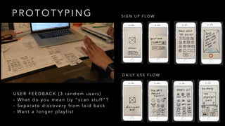 P R O T O T Y P I N G S I G N U P F L O W
D A I LY U S E F L O W
U S E R F E E D B A C K ( 3 r a n d o m u s e r s )
- W h a t d o y o u m e a n b y “ s c a n s t u ff ” ?
- S e p a r a t e d i s c o v e r y f ro m l a i d b a c k
- Wa n t a l o n g e r p l a y l i s t
 