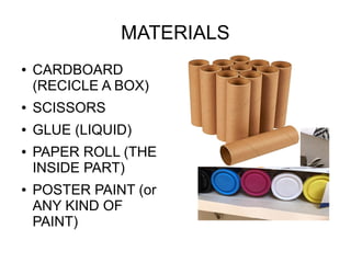 MATERIALS
● CARDBOARD
(RECICLE A BOX)
● SCISSORS
● GLUE (LIQUID)
● PAPER ROLL (THE
INSIDE PART)
● POSTER PAINT (or
ANY KIN...