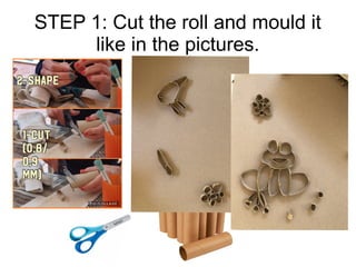 STEP 1: Cut the roll and mould it
like in the pictures.
 