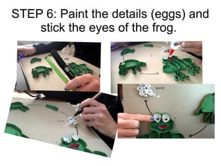STEP 6: Paint the details (eggs) and
stick the eyes of the frog.
 