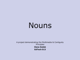 Nouns

A project demonstrating the Multimedia & Contiguity
                     Principles
                   Ilene Zedek
                   EdTech 513
 