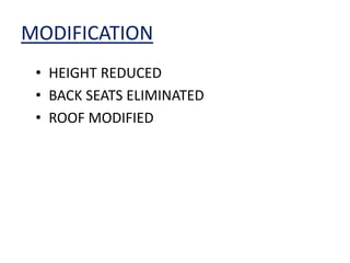 MODIFICATION
• HEIGHT REDUCED
• BACK SEATS ELIMINATED
• ROOF MODIFIED
 